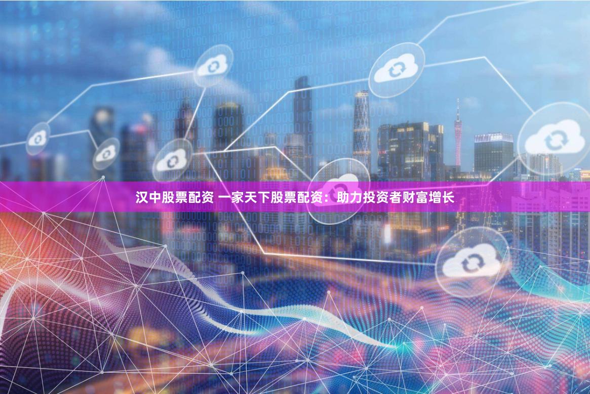 汉中股票配资 一家天下股票配资:助力投资者财富增长
