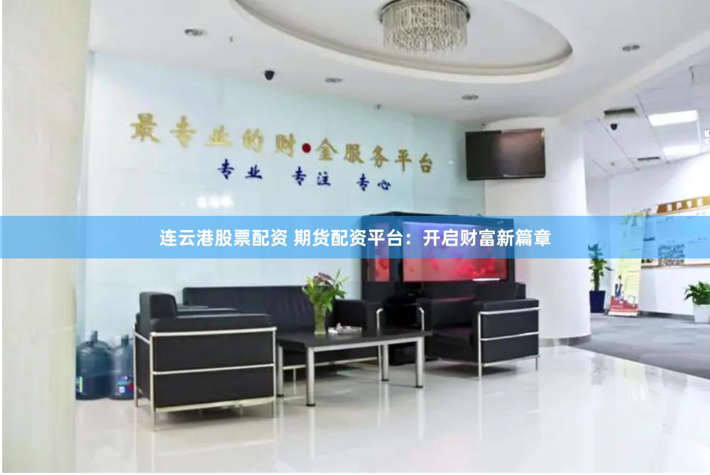 连云港股票配资 期货配资平台：开启财富新篇章