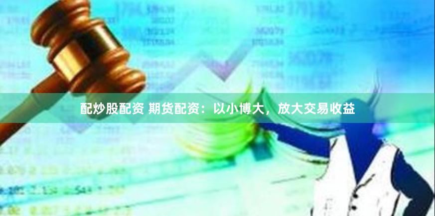 配炒股配资 期货配资:以小博大,放大交易收益