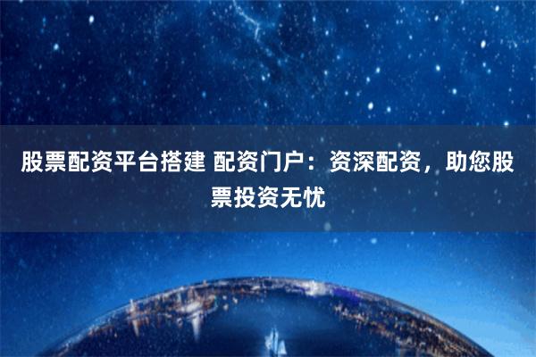 股票配资平台搭建 配资门户:资深配资,助您股票投资无忧