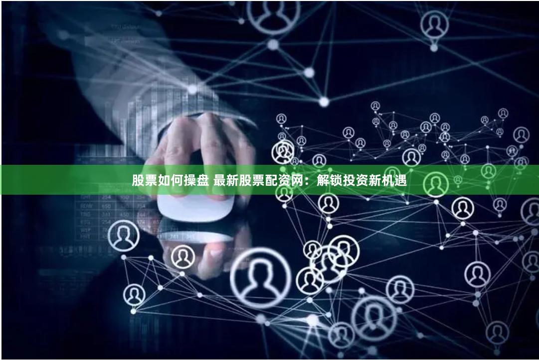 股票如何操盘 最新股票配资网:解锁投资新机遇