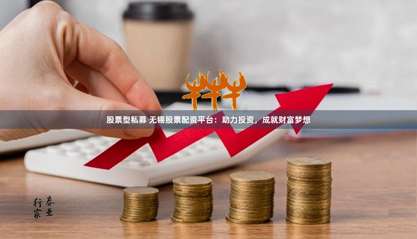 股票型私募 无锡股票配资平台:助力投资,成就财富梦想