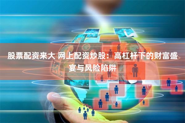 股票配资来大 网上配资炒股:高杠杆下的财富盛宴与风险陷阱