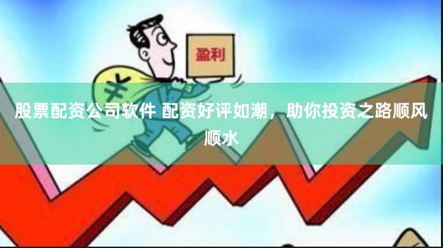 股票配资公司软件 配资好评如潮,助你投资之路顺风顺水