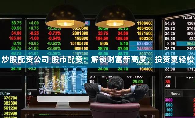 炒股配资公司 股市配资：解锁财富新高度，投资更轻松