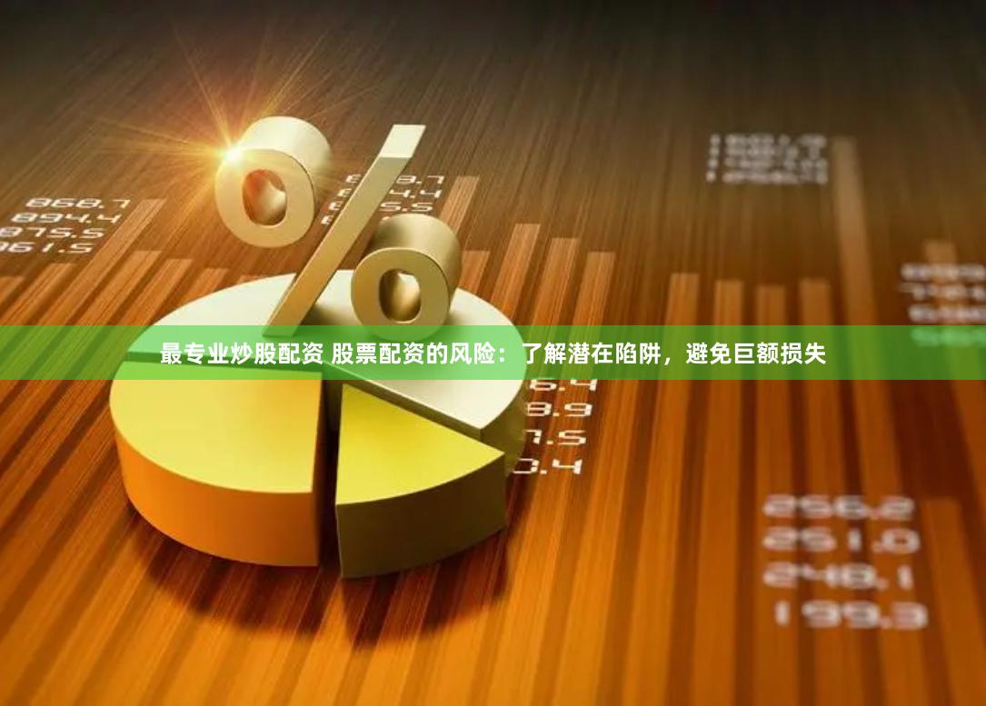最专业炒股配资 股票配资的风险：了解潜在陷阱，避免巨额损失