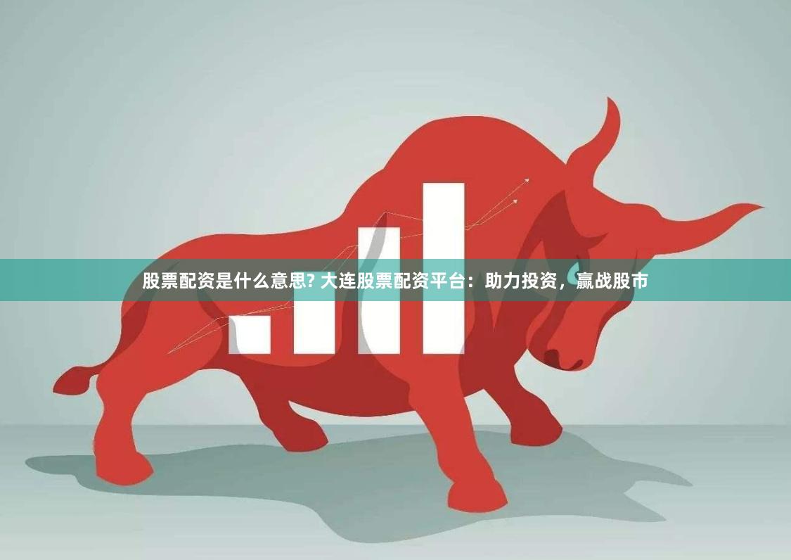 股票配资是什么意思? 大连股票配资平台：助力投资，赢战股市