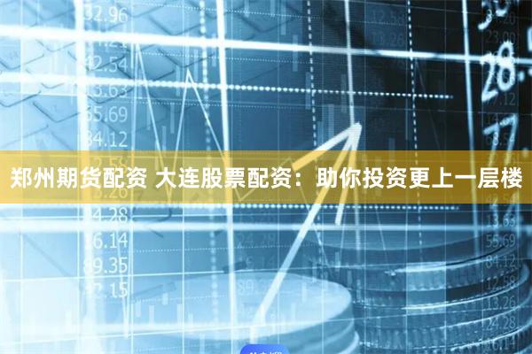 郑州期货配资 大连股票配资：助你投资更上一层楼