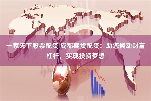 一家天下股票配资 成都期货配资:助您撬动财富杠杆,实现投资梦想
