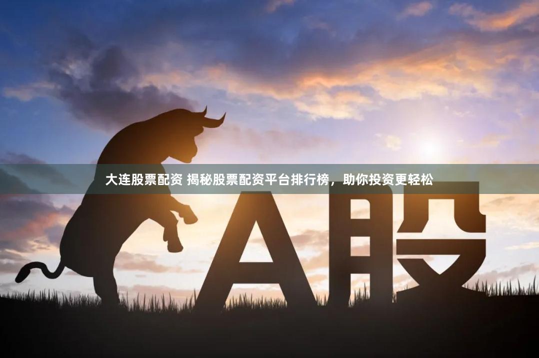 大连股票配资 揭秘股票配资平台排行榜,助你投资更轻松