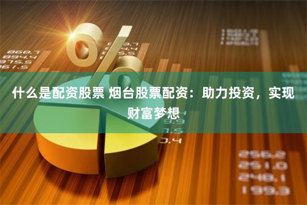 什么是配资股票 烟台股票配资：助力投资，实现财富梦想