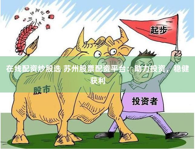 在线配资炒股选 苏州股票配资平台：助力投资，稳健获利
