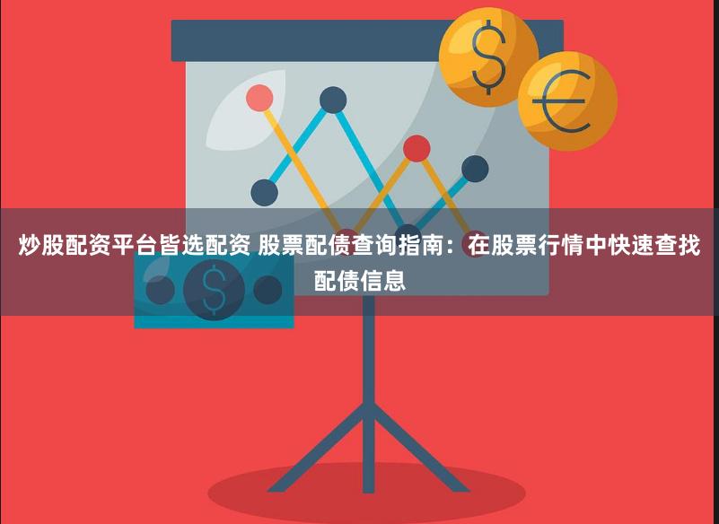 炒股配资平台皆选配资 股票配债查询指南：在股票行情中快速查找配债信息