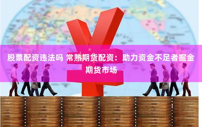股票配资违法吗 常熟期货配资：助力资金不足者掘金期货市场