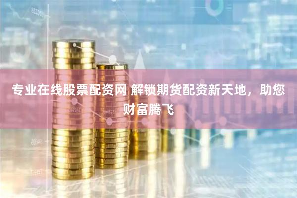 专业在线股票配资网 解锁期货配资新天地，助您财富腾飞