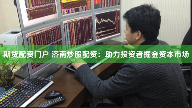 期货配资门户 济南炒股配资:助力投资者掘金资本市场