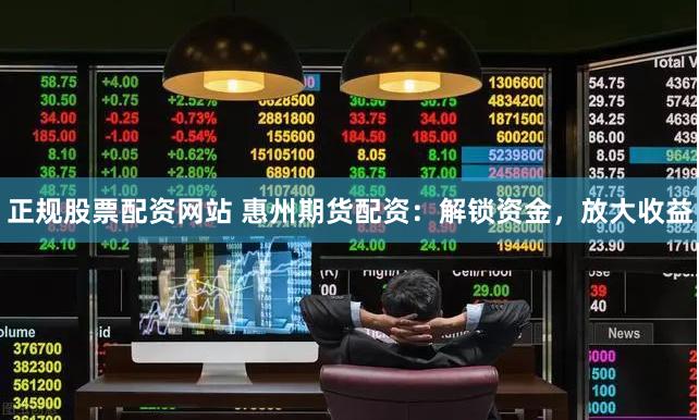 正规股票配资网站 惠州期货配资：解锁资金，放大收益