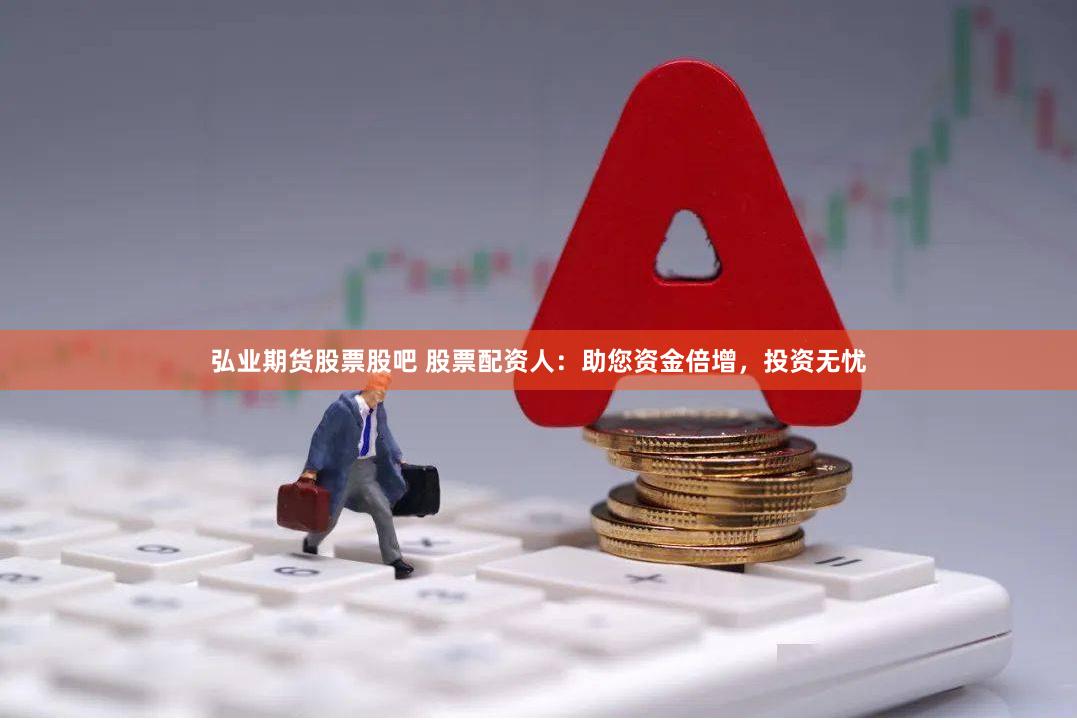 弘业期货股票股吧 股票配资人：助您资金倍增，投资无忧