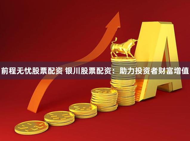 前程无忧股票配资 银川股票配资：助力投资者财富增值