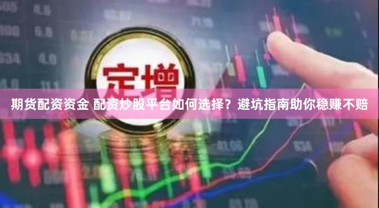 期货配资资金 配资炒股平台如何选择？避坑指南助你稳赚不赔