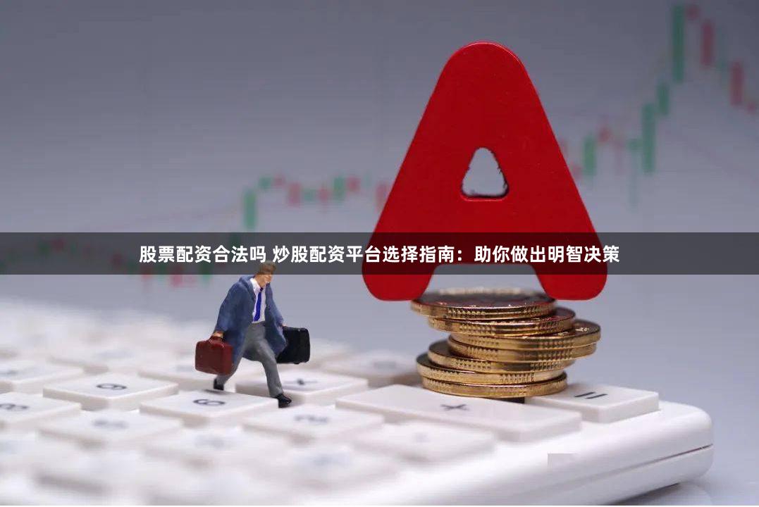 股票配资合法吗 炒股配资平台选择指南:助你做出明智决策