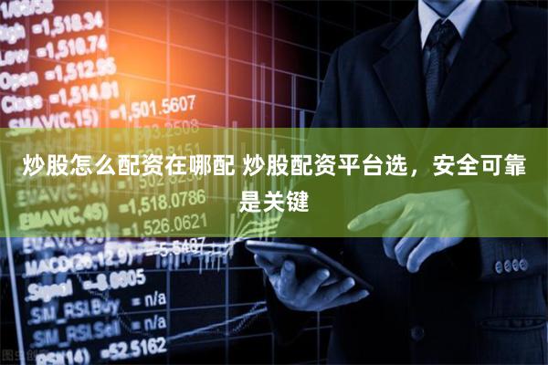 炒股怎么配资在哪配 炒股配资平台选,安全可靠是关键