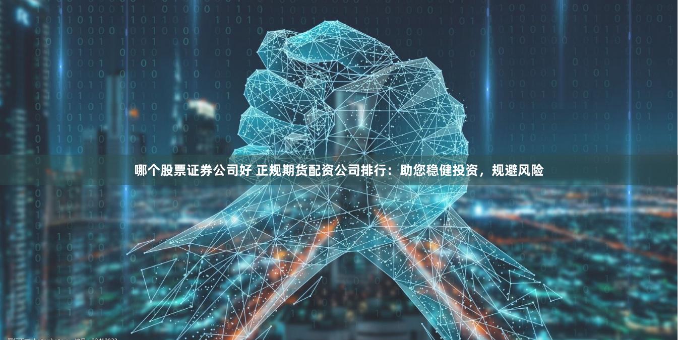 哪个股票证券公司好 正规期货配资公司排行：助您稳健投资，规避风险