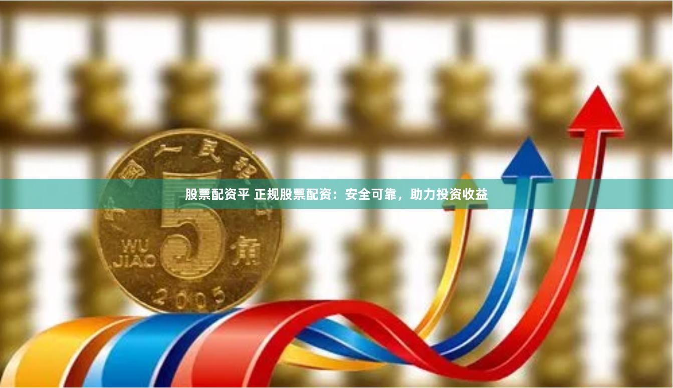 股票配资平 正规股票配资：安全可靠，助力投资收益