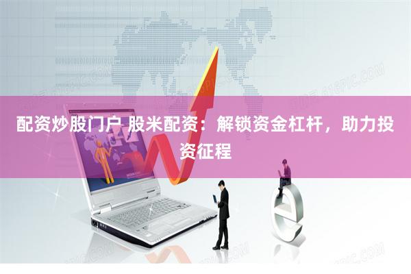 配资炒股门户 股米配资：解锁资金杠杆，助力投资征程