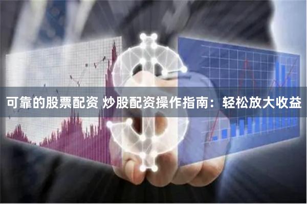 可靠的股票配资 炒股配资操作指南：轻松放大收益
