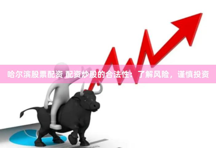 哈尔滨股票配资 配资炒股的合法性：了解风险，谨慎投资