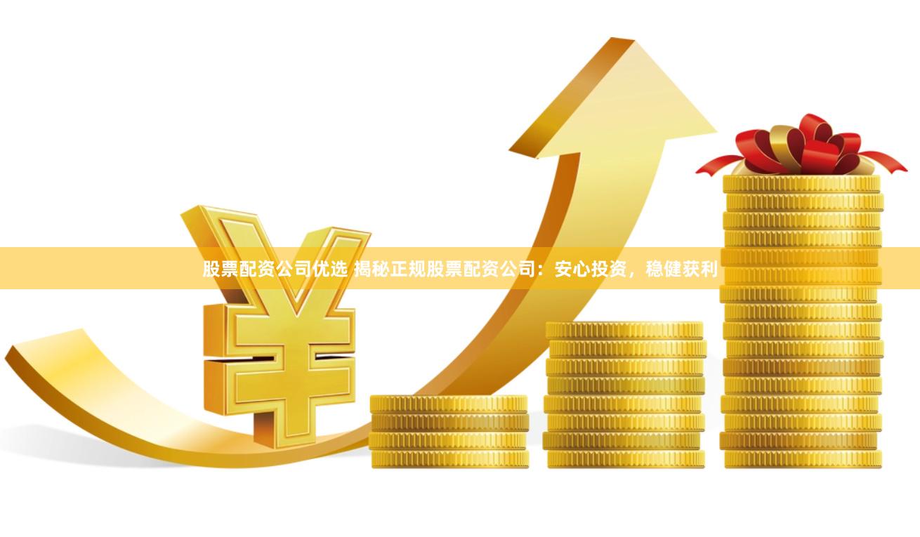 股票配资公司优选 揭秘正规股票配资公司：安心投资，稳健获利