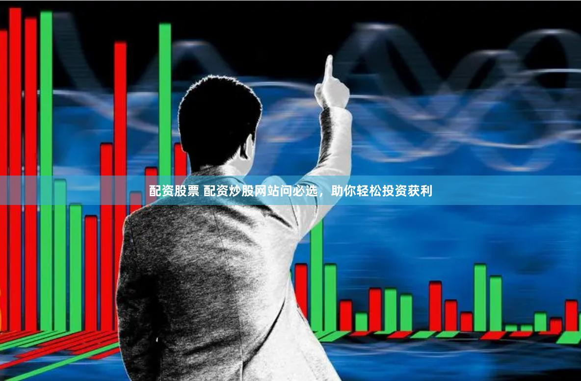 配资股票 配资炒股网站问必选，助你轻松投资获利