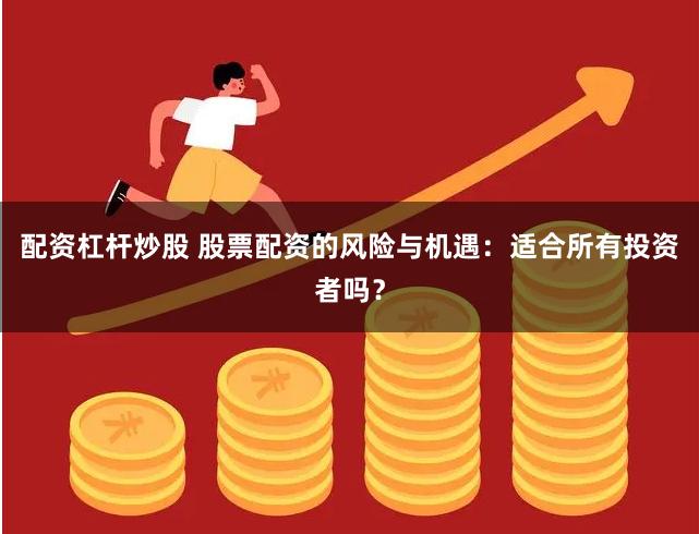 配资杠杆炒股 股票配资的风险与机遇：适合所有投资者吗？
