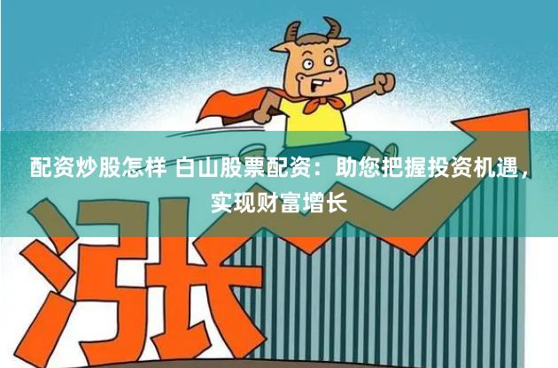 配资炒股怎样 白山股票配资:助您把握投资机遇,实现财富增长