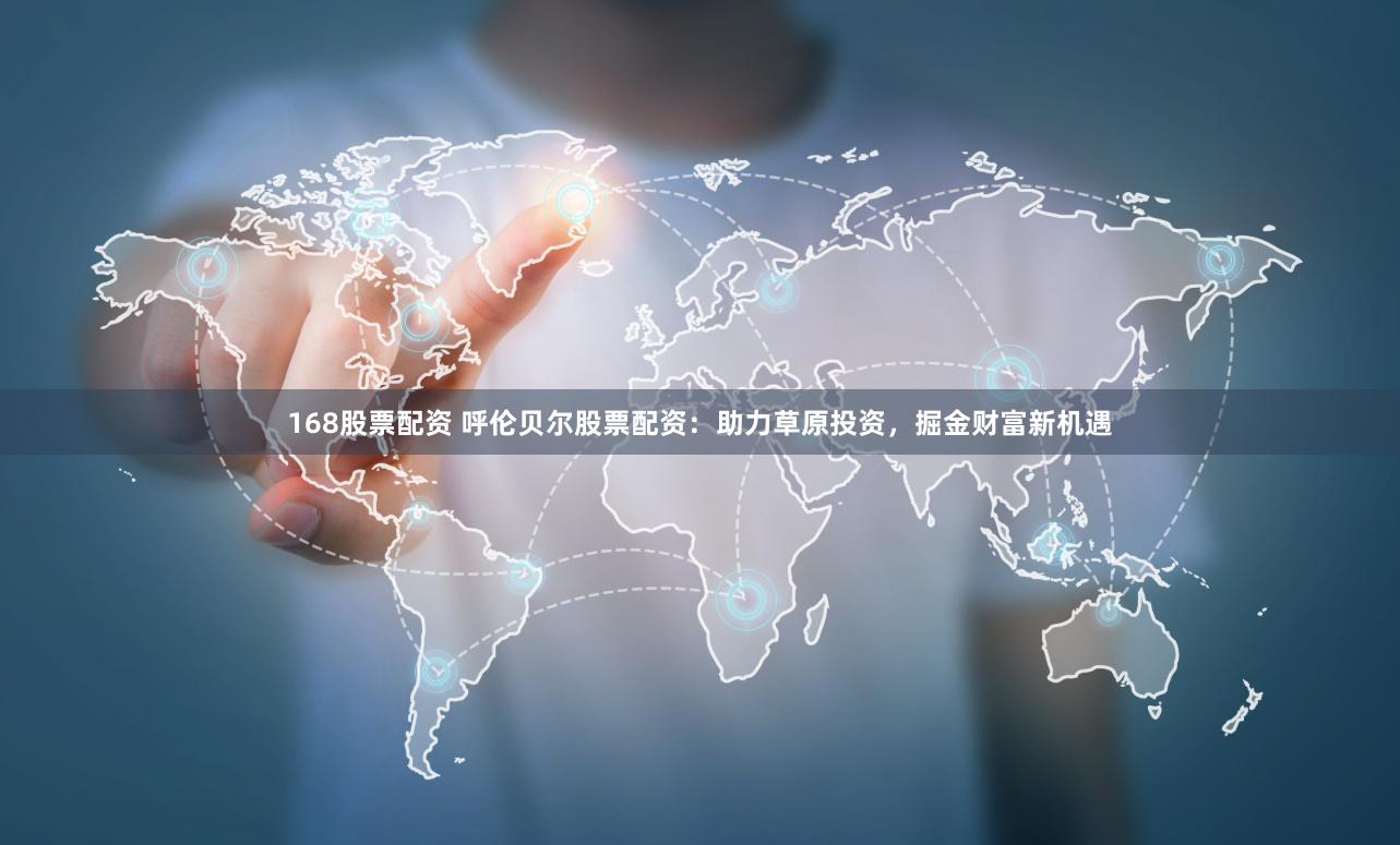 168股票配资 呼伦贝尔股票配资：助力草原投资，掘金财富新机遇