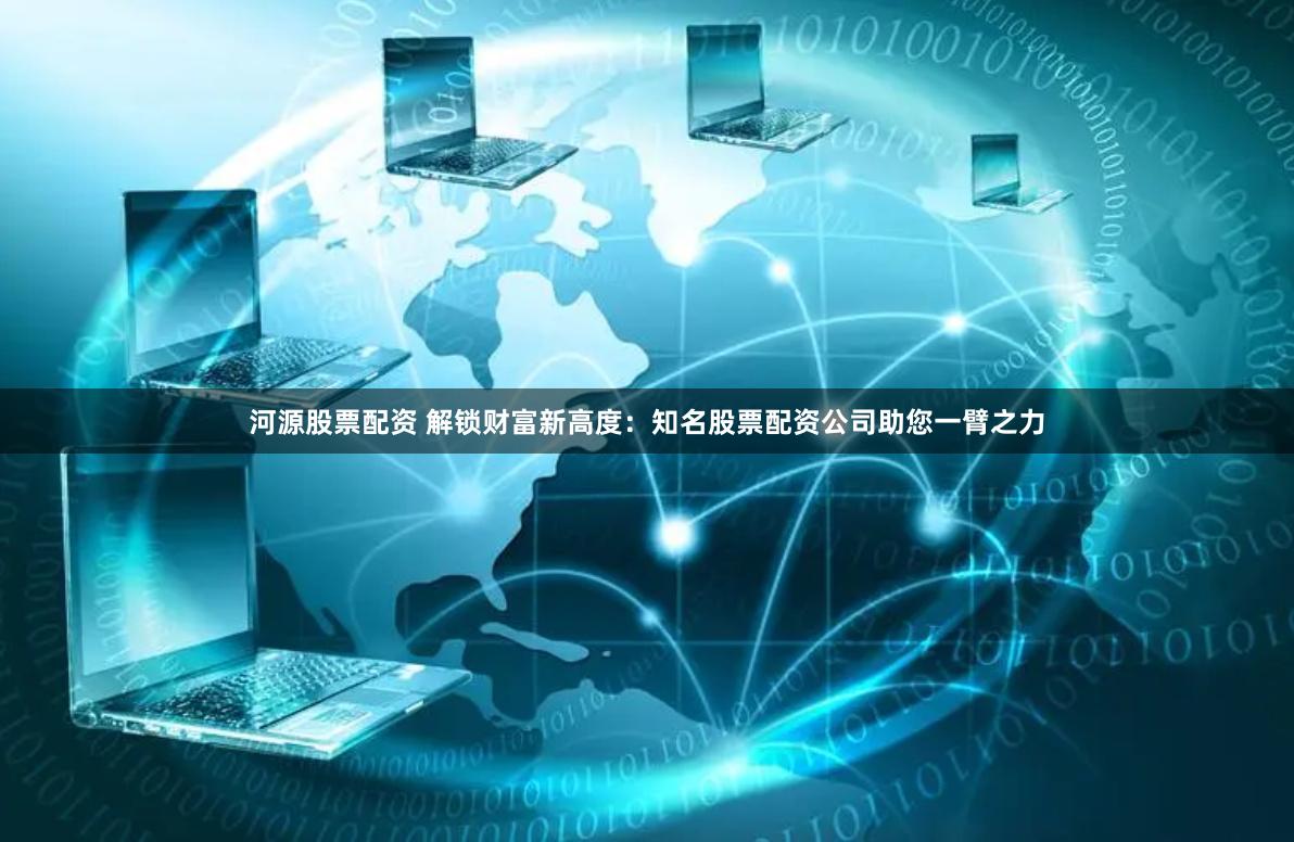 河源股票配资 解锁财富新高度：知名股票配资公司助您一臂之力