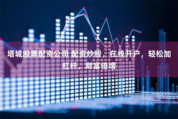 塔城股票配资公司 配资炒股，在线开户，轻松加杠杆，财富倍增