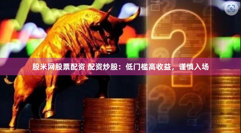 股米网股票配资 配资炒股：低门槛高收益，谨慎入场