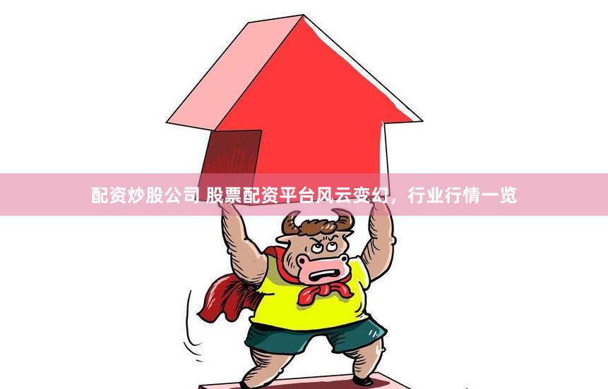 配资炒股公司 股票配资平台风云变幻，行业行情一览
