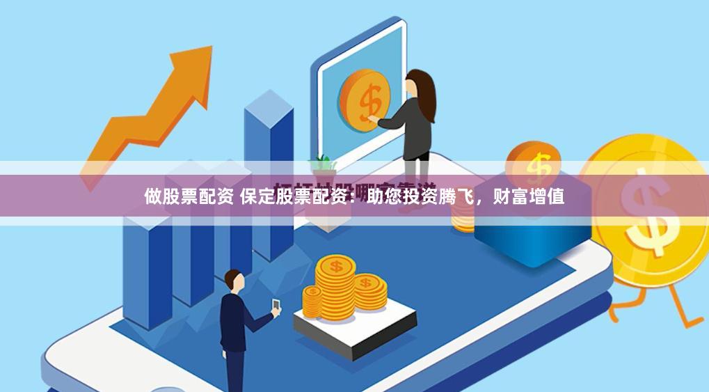 做股票配资 保定股票配资：助您投资腾飞，财富增值