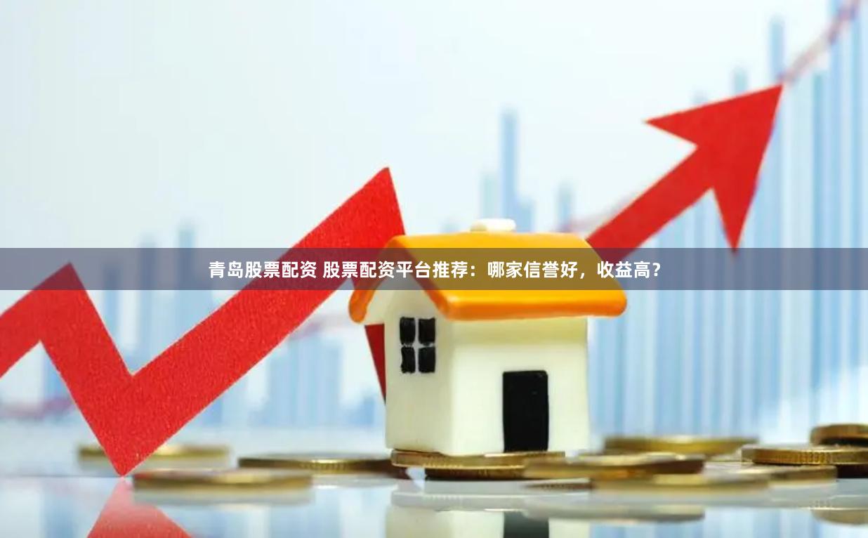 青岛股票配资 股票配资平台推荐：哪家信誉好，收益高？