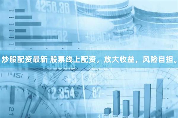 炒股配资最新 股票线上配资，放大收益，风险自担。