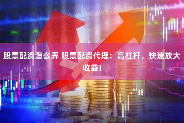 股票配资怎么弄 股票配资代理：高杠杆，快速放大收益！