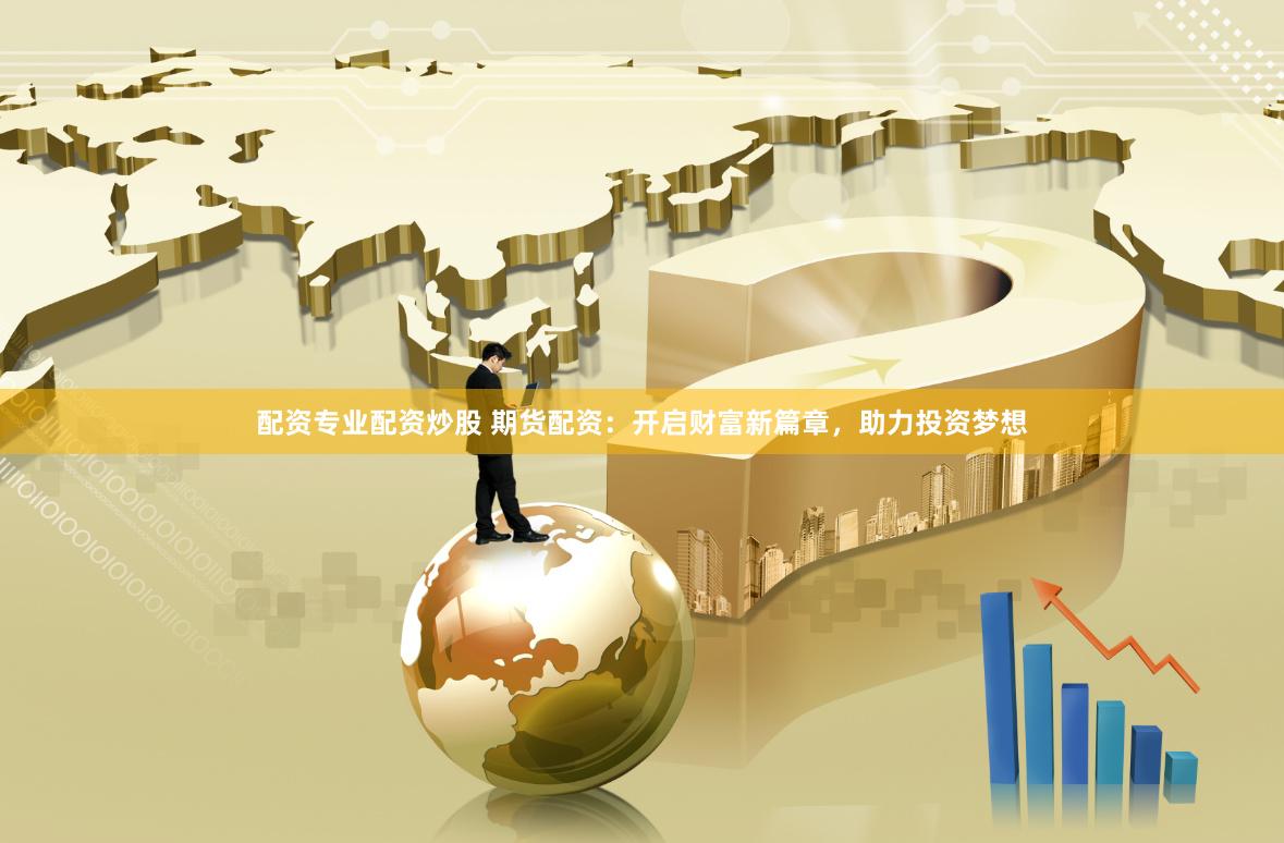 配资专业配资炒股 期货配资：开启财富新篇章，助力投资梦想