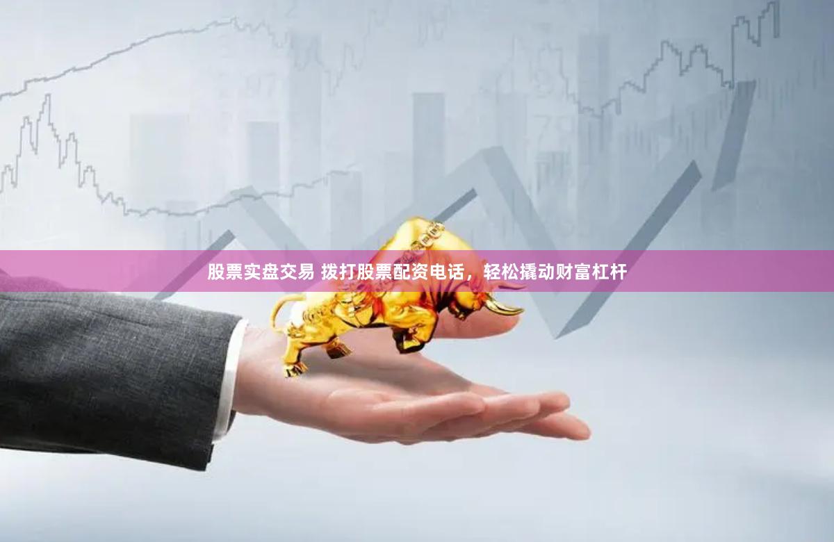 股票实盘交易 拨打股票配资电话，轻松撬动财富杠杆