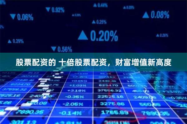 股票配资的 十倍股票配资，财富增值新高度