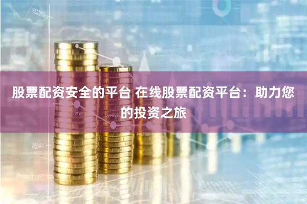 股票配资安全的平台 在线股票配资平台：助力您的投资之旅