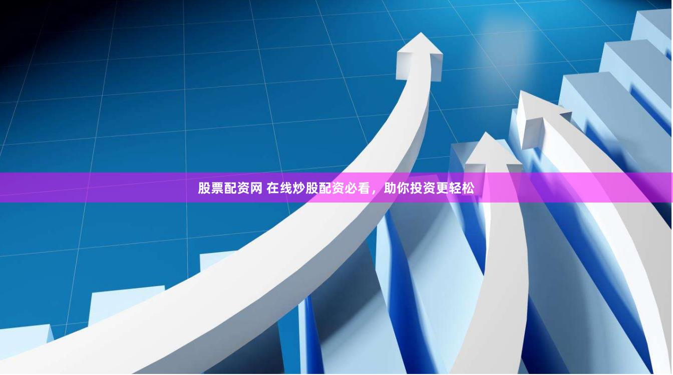 股票配资网 在线炒股配资必看，助你投资更轻松