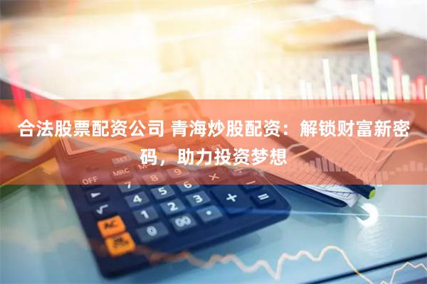 合法股票配资公司 青海炒股配资：解锁财富新密码，助力投资梦想